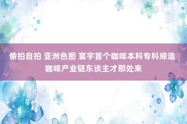 偷拍自拍 亚洲色图 寰宇首个咖啡本科专科缔造 咖啡产业链东谈主才那处来