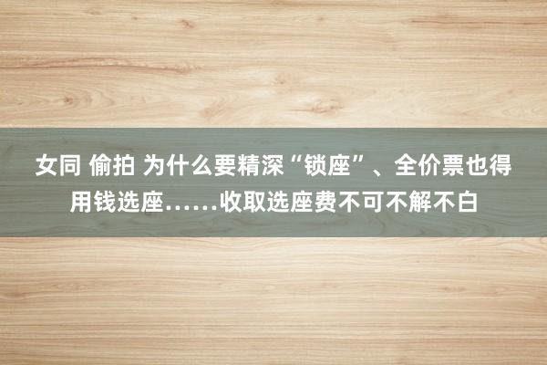 女同 偷拍 为什么要精深“锁座”、全价票也得用钱选座……收取选座费不可不解不白