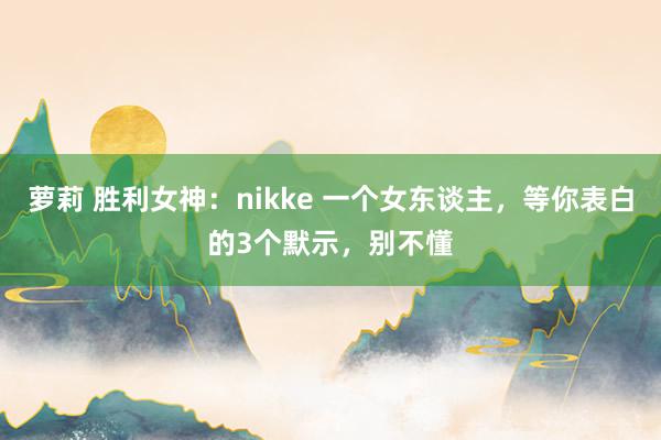 萝莉 胜利女神：nikke 一个女东谈主，等你表白的3个默示，别不懂