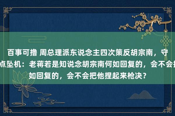 百事可撸 周总理派东说念主四次策反胡宗南，守密局行径处长差点坠机：老蒋若是知说念胡宗南何如回复的，会不会把他捏起来枪决？