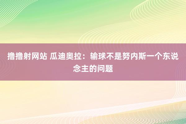 撸撸射网站 瓜迪奥拉：输球不是努内斯一个东说念主的问题