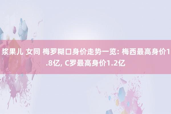 浆果儿 女同 梅罗糊口身价走势一览: 梅西最高身价1.8亿， C罗最高身价1.2亿