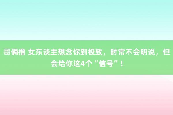 哥俩撸 女东谈主想念你到极致，时常不会明说，但会给你这4个“信号”！