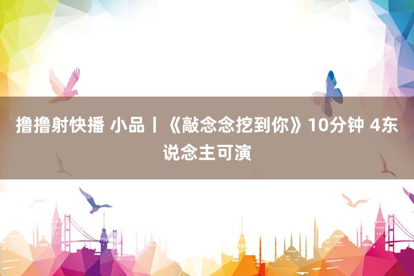 撸撸射快播 小品丨《敲念念挖到你》10分钟 4东说念主可演