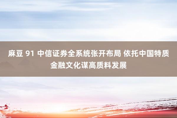 麻豆 91 中信证券全系统张开布局 依托中国特质金融文化谋高质料发展