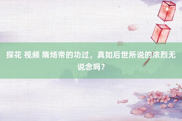 探花 视频 隋炀帝的功过，真如后世所说的浓烈无说念吗？