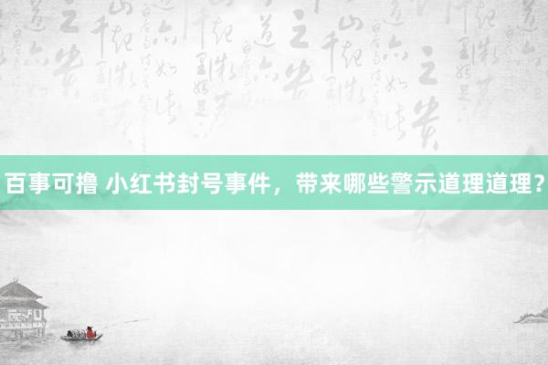 百事可撸 小红书封号事件，带来哪些警示道理道理？