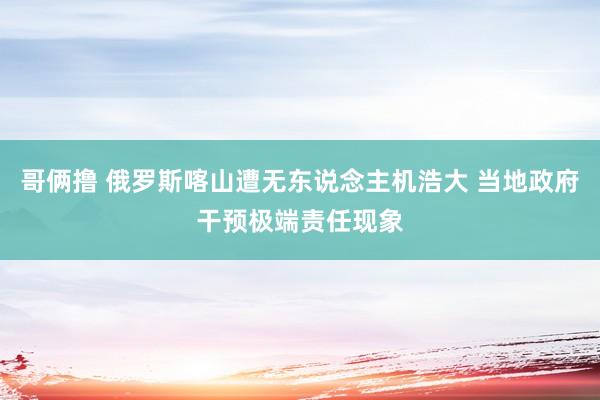 哥俩撸 俄罗斯喀山遭无东说念主机浩大 当地政府干预极端责任现象