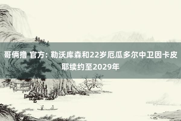 哥俩撸 官方: 勒沃库森和22岁厄瓜多尔中卫因卡皮耶续约至2029年