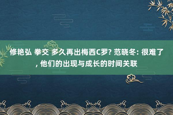 修艳弘 拳交 多久再出梅西C罗? 范晓冬: 很难了， 他们的出现与成长的时间关联