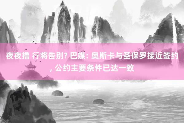 夜夜撸 行将告别? 巴媒: 奥斯卡与圣保罗接近签约， 公约主要条件已达一致