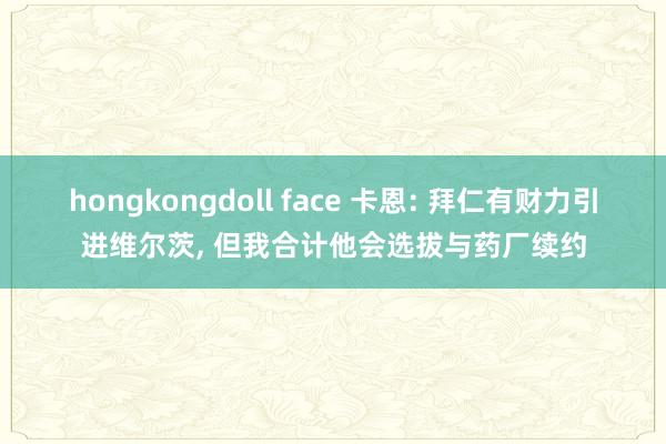 hongkongdoll face 卡恩: 拜仁有财力引进维尔茨， 但我合计他会选拔与药厂续约