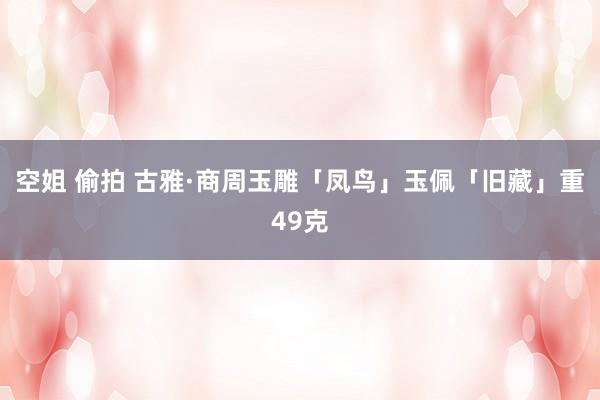 空姐 偷拍 古雅·商周玉雕「凤鸟」玉佩「旧藏」重49克