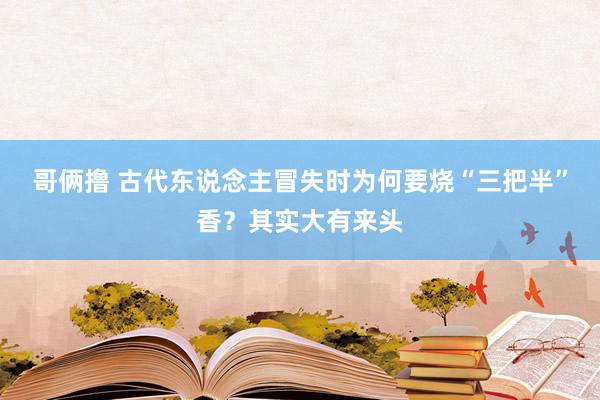 哥俩撸 古代东说念主冒失时为何要烧“三把半”香？其实大有来头