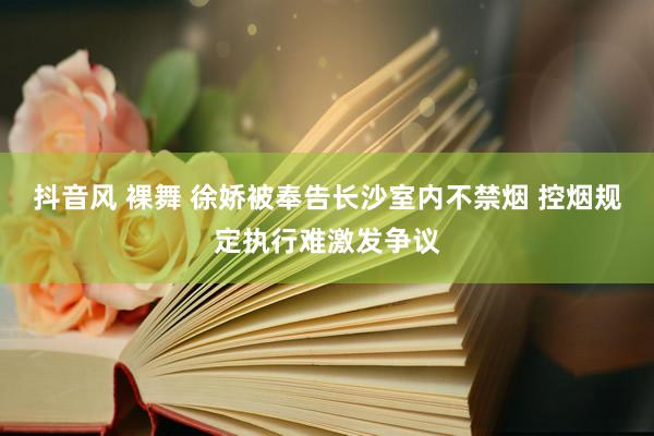 抖音风 裸舞 徐娇被奉告长沙室内不禁烟 控烟规定执行难激发争议