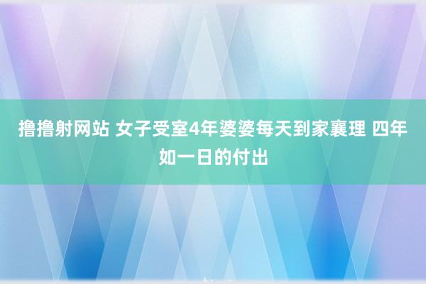 撸撸射网站 女子受室4年婆婆每天到家襄理 四年如一日的付出