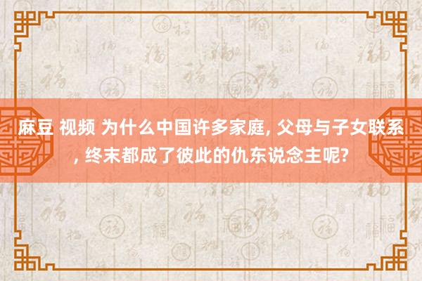 麻豆 视频 为什么中国许多家庭， 父母与子女联系， 终末都成了彼此的仇东说念主呢?