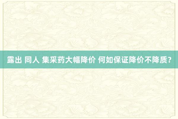 露出 同人 集采药大幅降价 何如保证降价不降质？