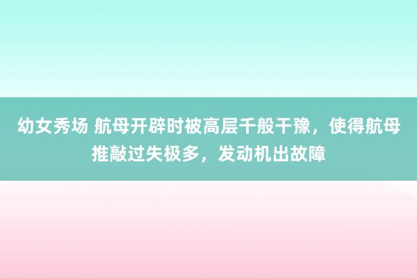 幼女秀场 航母开辟时被高层千般干豫，使得航母推敲过失极多，发动机出故障