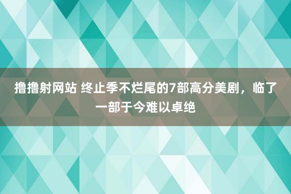 撸撸射网站 终止季不烂尾的7部高分美剧，临了一部于今难以卓绝