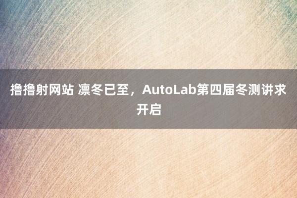 撸撸射网站 凛冬已至，AutoLab第四届冬测讲求开启