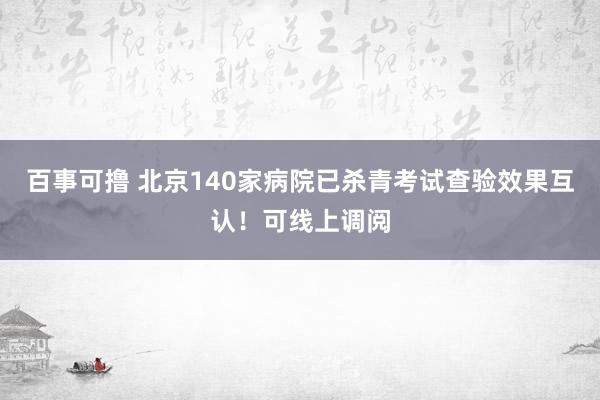 百事可撸 北京140家病院已杀青考试查验效果互认！可线上调阅