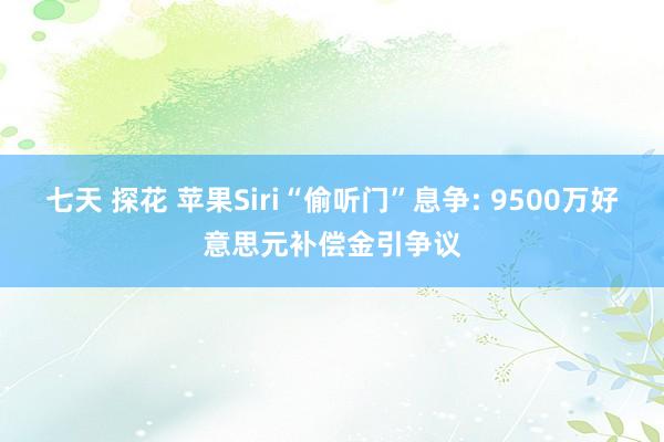 七天 探花 苹果Siri“偷听门”息争: 9500万好意思元补偿金引争议