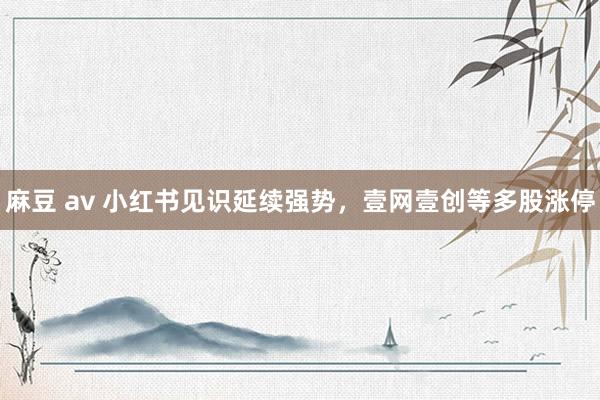 麻豆 av 小红书见识延续强势，壹网壹创等多股涨停