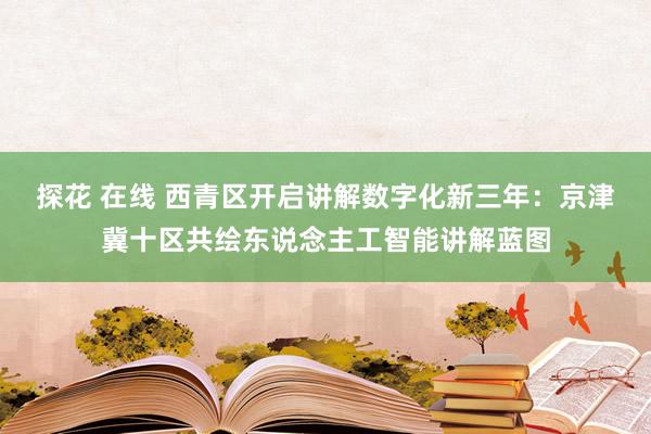 探花 在线 西青区开启讲解数字化新三年：京津冀十区共绘东说念主工智能讲解蓝图