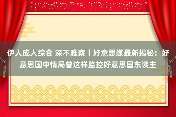 伊人成人综合 深不雅察丨好意思媒最新揭秘：好意思国中情局曾这样监控好意思国东谈主